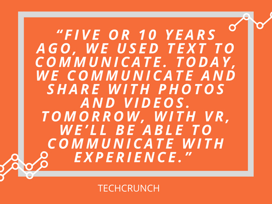 “Five or 10 years ago, we used text to communicate. Today, we communicate and share with photos and videos. Tomorrow, with VR, we’ll be able to communicate with experience.”.jpg