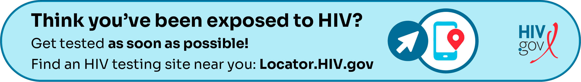 Think you've been exposed to HIV? Get tested as soon as possible! Find an HIV testing site near you: Locator.HIV.gov